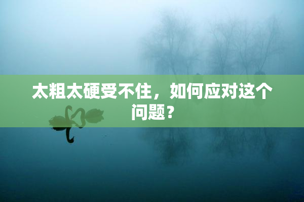 太粗太硬受不住，如何应对这个问题？