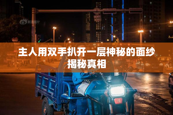 主人用双手扒开一层神秘的面纱揭秘真相