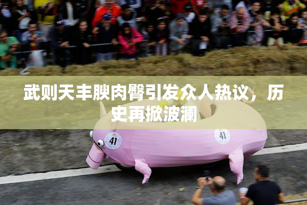 武则天丰腴肉臀引发众人热议，历史再掀波澜