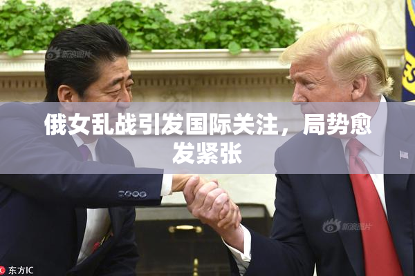 俄女乱战引发国际关注，局势愈发紧张