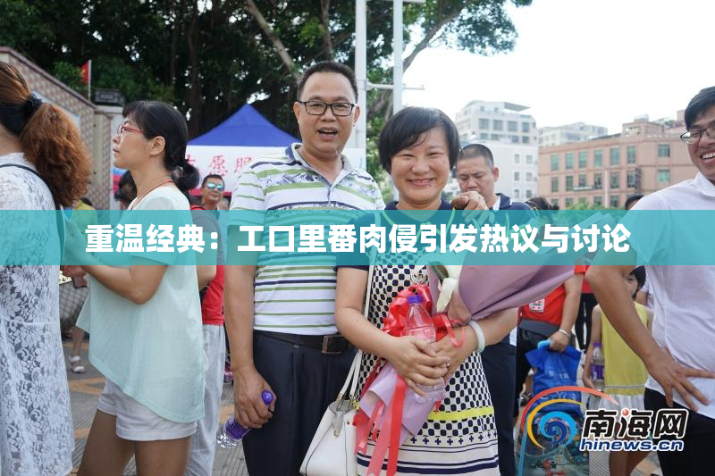 重温经典：工口里番肉侵引发热议与讨论