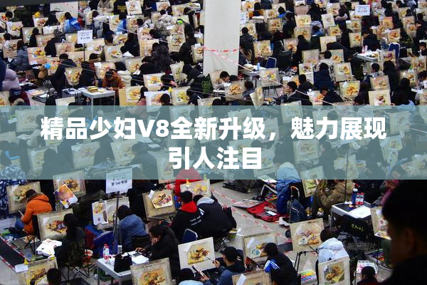 精品少妇V8全新升级，魅力展现引人注目