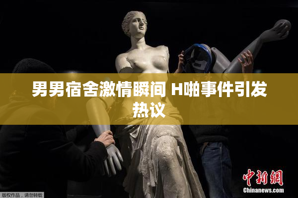 男男宿舍激情瞬间 H啪事件引发热议