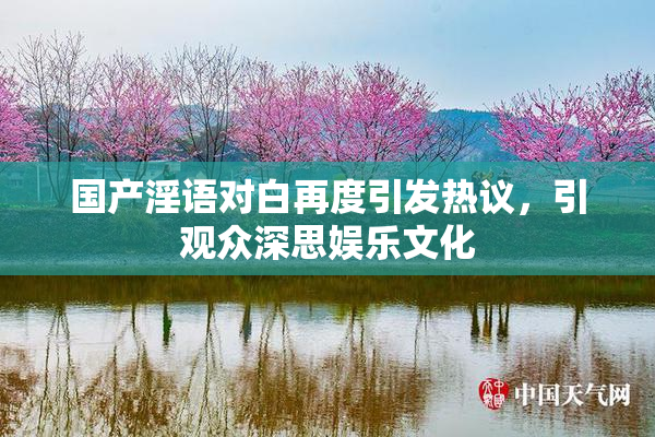 国产淫语对白再度引发热议，引观众深思娱乐文化