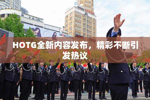 HOTG全新内容发布，精彩不断引发热议