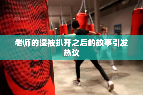 老师的湿被扒开之后的故事引发热议