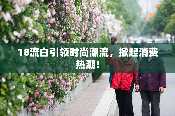 18流白引领时尚潮流，掀起消费热潮！
