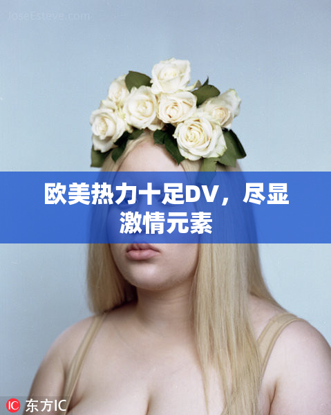 欧美热力十足DV，尽显激情元素