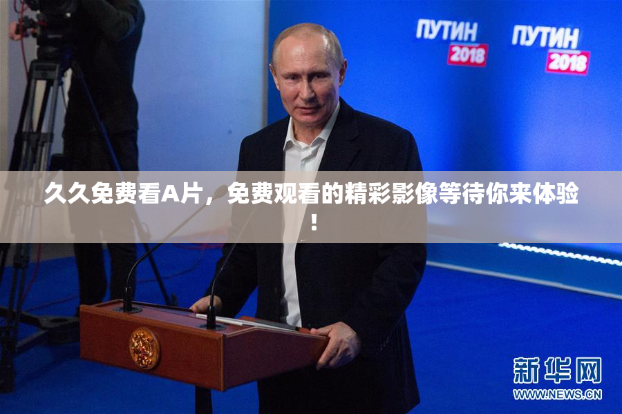 久久免费看A片，免费观看的精彩影像等待你来体验！