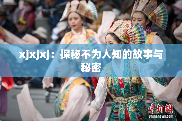xjxjxj：探秘不为人知的故事与秘密