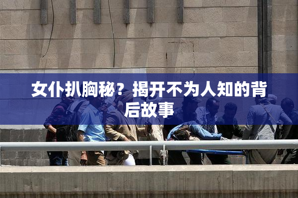 女仆扒胸秘？揭开不为人知的背后故事