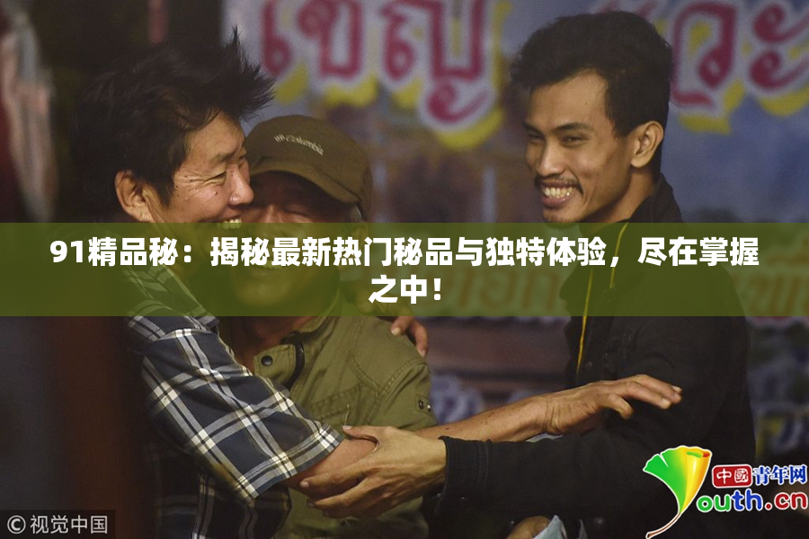 91精品秘：揭秘最新热门秘品与独特体验，尽在掌握之中！