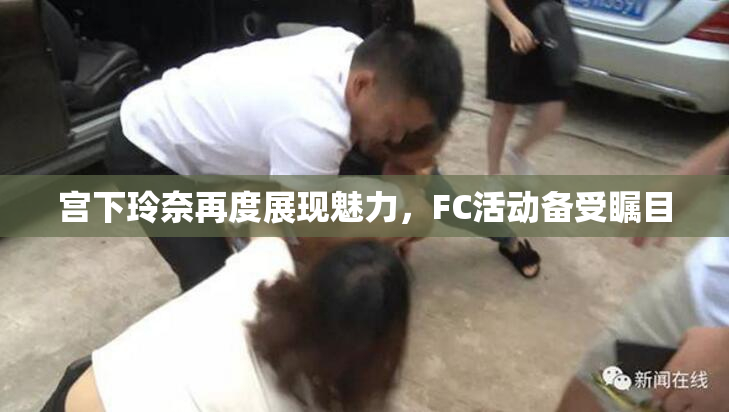 宫下玲奈再度展现魅力，FC活动备受瞩目