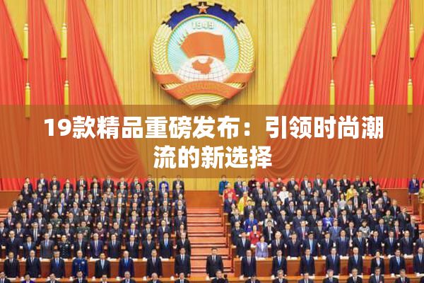 19款精品重磅发布：引领时尚潮流的新选择