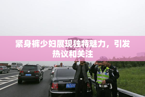 紧身裤少妇展现独特魅力，引发热议和关注