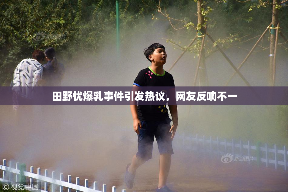 田野忧爆乳事件引发热议，网友反响不一