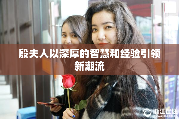 殷夫人以深厚的智慧和经验引领新潮流