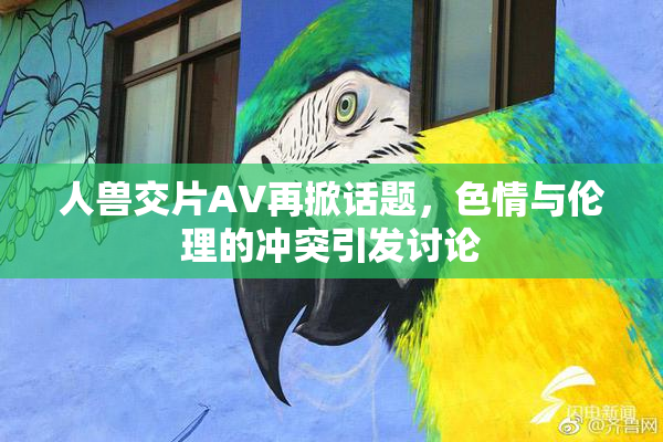 人兽交片AV再掀话题，色情与伦理的冲突引发讨论