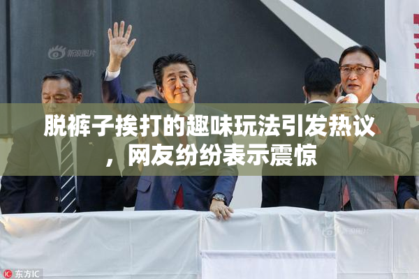 脱裤子挨打的趣味玩法引发热议，网友纷纷表示震惊
