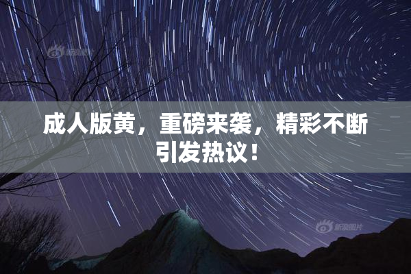 成人版黄，重磅来袭，精彩不断引发热议！