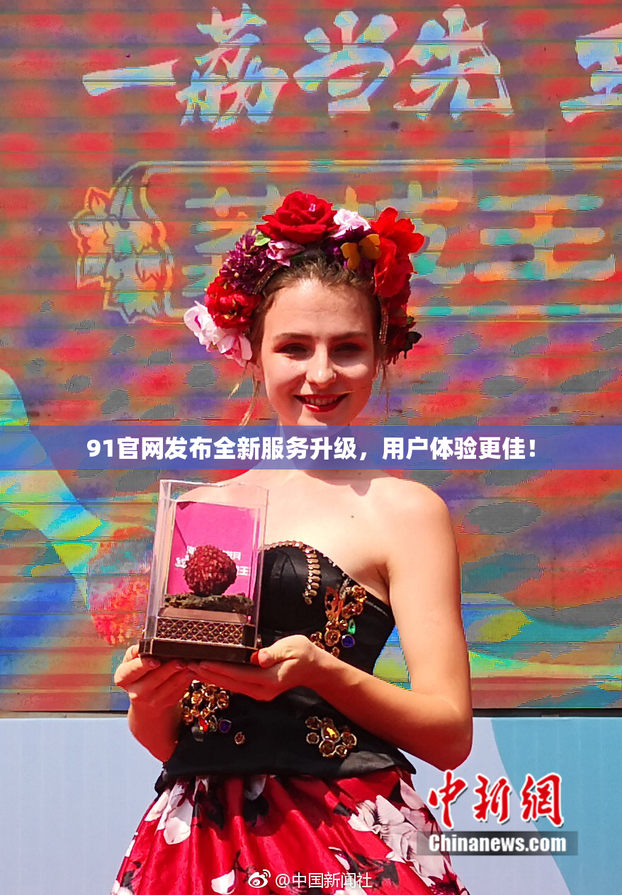 91官网发布全新服务升级，用户体验更佳！