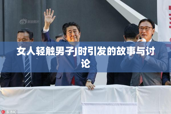 女人轻触男子J时引发的故事与讨论
