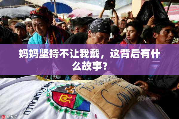 妈妈坚持不让我戴，这背后有什么故事？