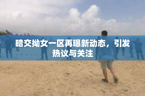 暗交拗女一区再曝新动态，引发热议与关注