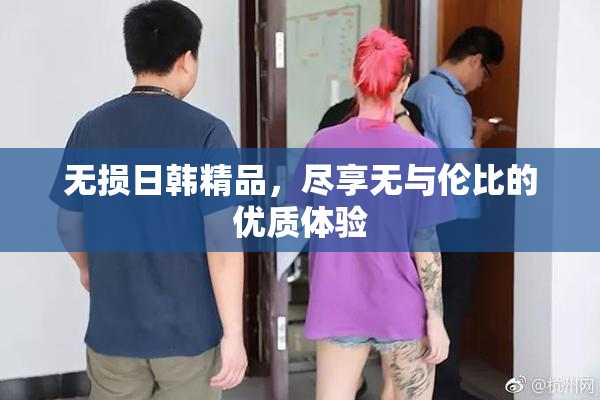 无损日韩精品，尽享无与伦比的优质体验