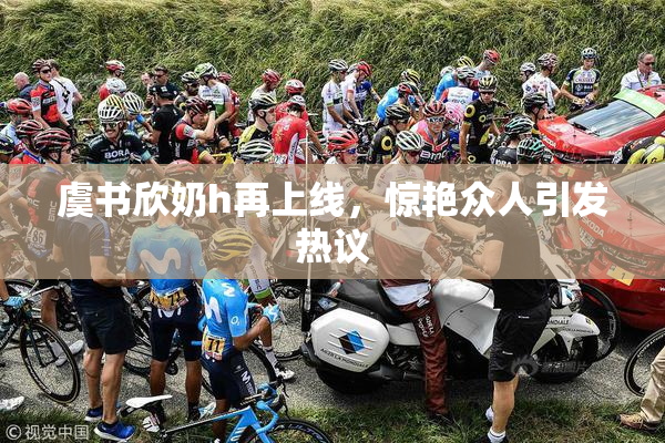 虞书欣奶h再上线，惊艳众人引发热议