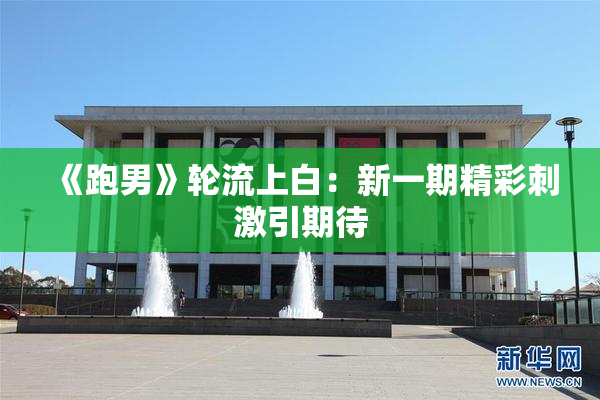 《跑男》轮流上白：新一期精彩刺激引期待