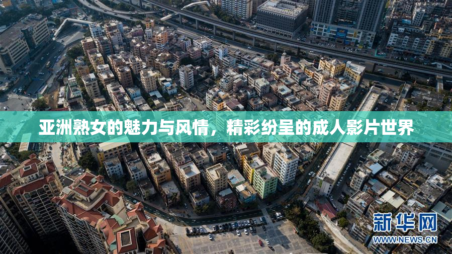 亚洲熟女的魅力与风情，精彩纷呈的成人影片世界