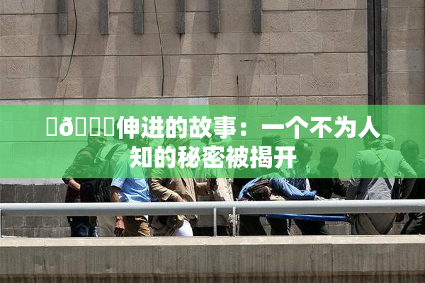 ‌🍌伸进的故事：一个不为人知的秘密被揭开