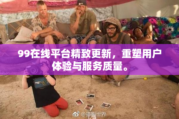 99在线平台精致更新，重塑用户体验与服务质量。