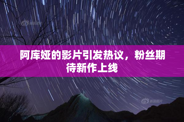 阿库娅的影片引发热议，粉丝期待新作上线