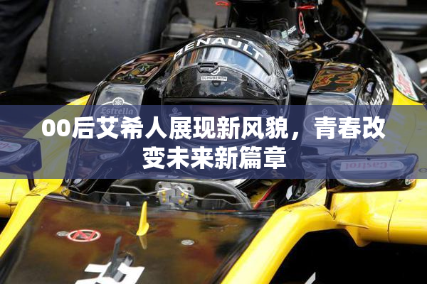 00后艾希人展现新风貌，青春改变未来新篇章