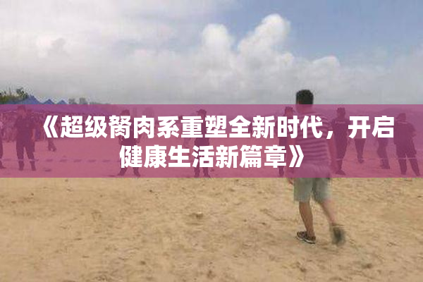 《超级胬肉系重塑全新时代，开启健康生活新篇章》