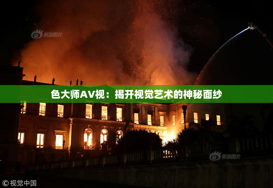 色大师AV视：揭开视觉艺术的神秘面纱