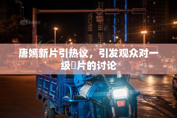 唐嫣新片引热议，引发观众对一级婬片的讨论