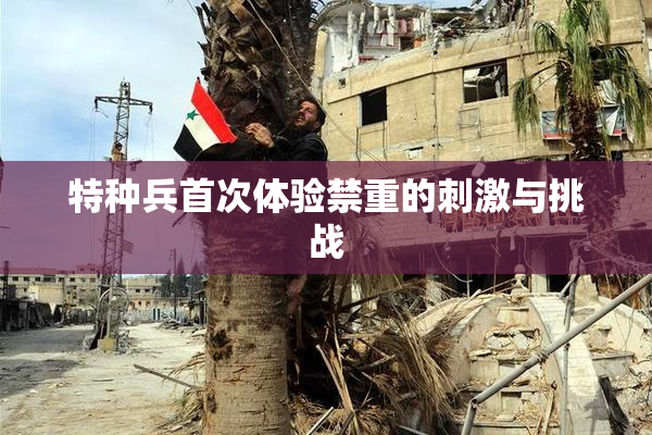 特种兵首次体验禁重的刺激与挑战