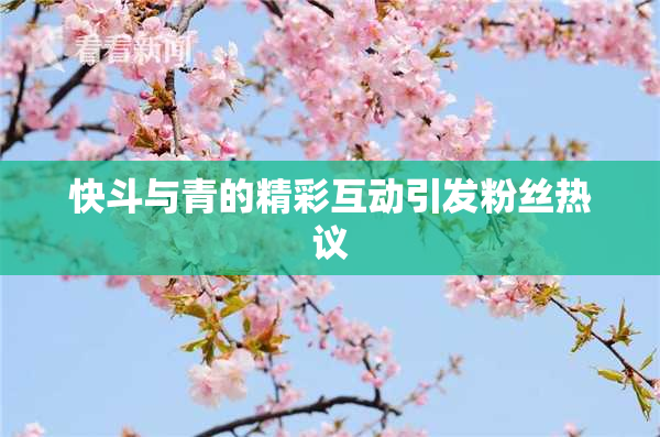 快斗与青的精彩互动引发粉丝热议