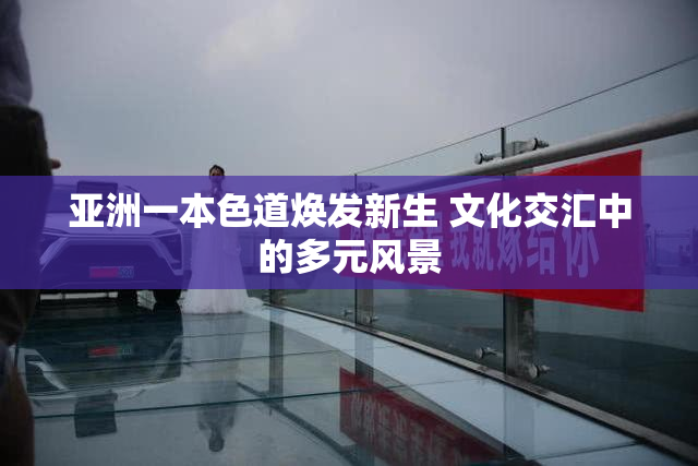 亚洲一本色道焕发新生 文化交汇中的多元风景