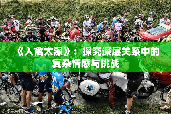 《入禽太深》：探究深层关系中的复杂情感与挑战