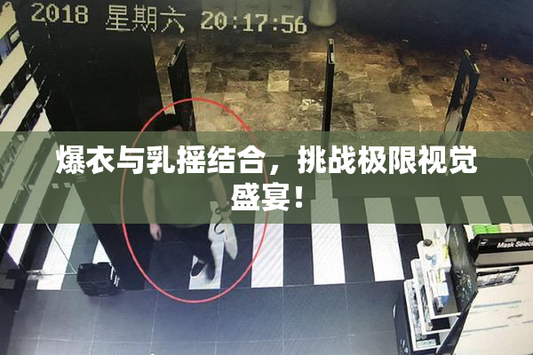 爆衣与乳摇结合，挑战极限视觉盛宴！