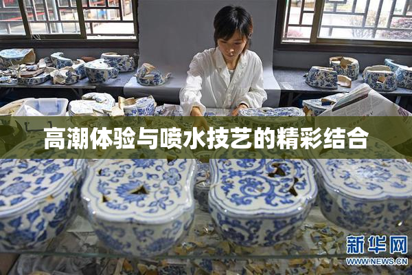 高潮体验与喷水技艺的精彩结合