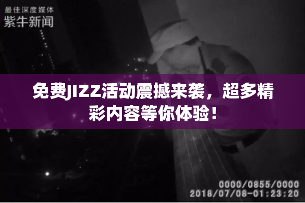 免费JIZZ活动震撼来袭，超多精彩内容等你体验！