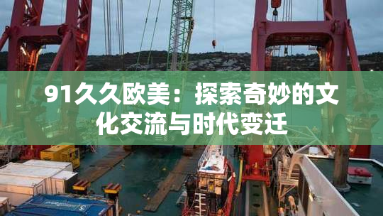91久久欧美：探索奇妙的文化交流与时代变迁