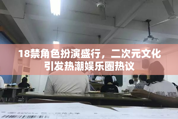 18禁角色扮演盛行，二次元文化引发热潮娱乐圈热议