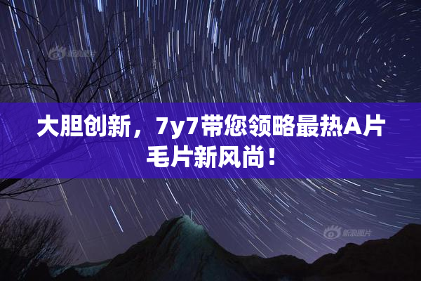 大胆创新，7y7带您领略最热A片毛片新风尚！