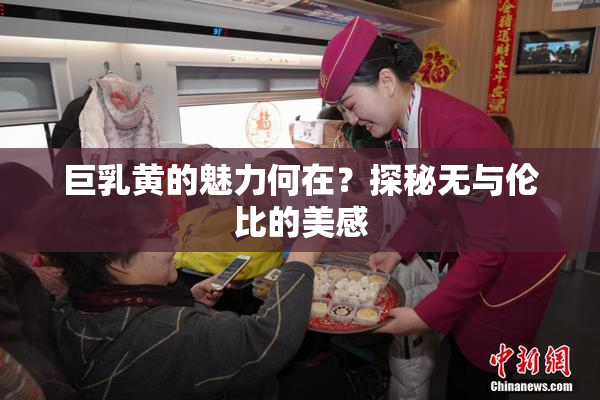 巨乳黄的魅力何在？探秘无与伦比的美感